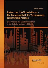 Reform des UN-Sicherheitsrats - Die Errungenschaft der Vergangenheit zukunftsfähig machen: Eine Analyse der Staatenpositionen in der Debatte seit den 1990ern - Marcel Siegert - E-Book