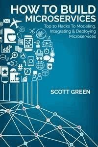 How To Build Microservices: Top 10 Hacks To Modeling, Integrating & Deploying Microservices - Scott Green - E-Book