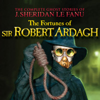 The Fortunes of Sir Robert Ardagh - The Complete Ghost Stories of J. Sheridan Le Fanu, Vol. (Unabridged) - J. Sheridan le Fanu - Hörbuch