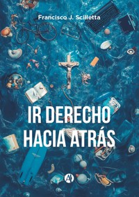 Ir derecho hacia atrás - Francisco J. Scilletta - E-Book