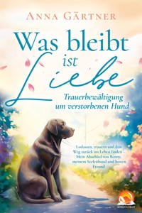 Was bleibt ist Liebe - Trauerbewältigung um verstorbenen Hund: Loslassen, trauern und den Weg zurück - Anna Gärtner - E-Book