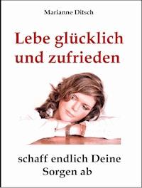 Lebe glücklich und zufrieden - schaff endlich Deine Sorgen ab - Marianne Ditsch - E-Book