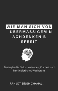 Wie man sich von übermäßigem Nachdenken befreit: Strategien für Selbstvertrauen, Klarheit und kontinuierliches Wachstum - Ranjot Singh Chahal - E-Book