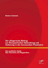 Der pflegerische Beitrag zur therapeutischen Behandlung und Sicherung in der forensischen Psychiatrie: Eine qualitative Studie über Interviews mit Pflegekräften - Barbara Kummetz - E-Book