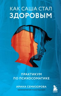 Как Саша стал здоровым. Практикум по психосоматике - Ирина Семизорова - E-Book