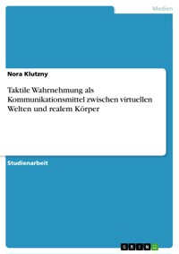 Taktile Wahrnehmung als Kommunikationsmittel zwischen virtuellen Welten und realem Körper - Nora Klutzny - E-Book