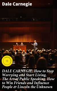 DALE CARNEGIE: How to Stop Worrying and Start Living, The Art of Public Speaking, How to Win Friends and Influence People & Lincoln the Unknown - Carnegie Dale - E-Book