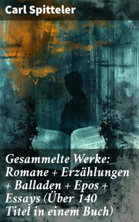 Gesammelte Werke: Romane + Erzählungen + Balladen + Epos + Essays (Über 140 Titel in einem Buch) - Carl Spitteler - E-Book