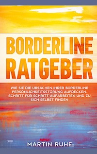 Borderline Ratgeber: Wie Sie die Ursachen Ihrer Borderline Persönlichkeitsstörung aufdecken, Schritt für Schritt aufarbeiten und zu sich selbst finden - Martin Ruhe - E-Book