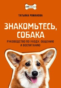 Знакомьтесь, собака. Руководство по уходу, общению и воспитанию - Татьяна Романова - E-Book