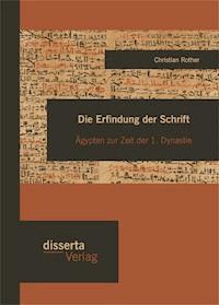 Die Erfindung der Schrift: Ägypten zur Zeit der 1. Dynastie - Christian  Röther - E-Book