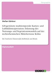 GIS-gestützte multitemporale Karten- und Luftbildinterpretation. Erfassung des Nutzungs- und Vegetationswandels auf der rechtsrheinischen Mittelterrasse Kölns - Stefan Gärtner - E-Book