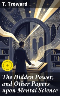 The Hidden Power, and Other Papers upon Mental Science - T. Troward - E-Book