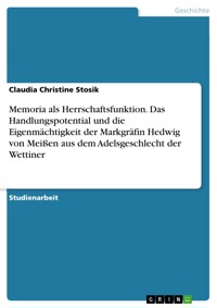 Memoria als Herrschaftsfunktion. Das Handlungspotential und die Eigenmächtigkeit der Markgräfin Hedwig von Meißen aus dem Adelsgeschlecht der Wettiner - Claudia Christine Stosik - E-Book