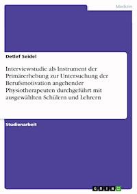 Interviewstudie als Instrument der Primärerhebung zur Untersuchung der Berufsmotivation angehender Physiotherapeuten durchgeführt mit ausgewählten Schülern und Lehrern - Detlef Seidel - E-Book
