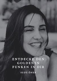 Entdecke den goldenen Funken in dir - Sude Öner - E-Book