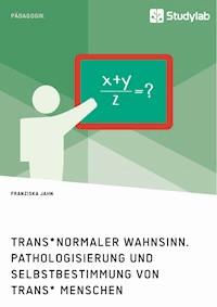 Trans*normaler Wahnsinn. Pathologisierung und Selbstbestimmung von trans* Menschen - Franziska Jahn - E-Book