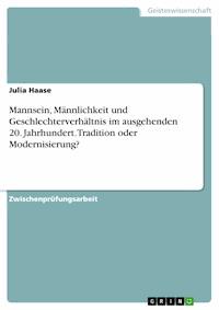 Mannsein, Männlichkeit und Geschlechterverhältnis im ausgehenden 20. Jahrhundert. Tradition oder Modernisierung? - Julia Haase - E-Book