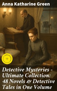 Detective Mysteries - Ultimate Collection: 48 Novels & Detective Tales in One Volume - Anna Katharine Green - E-Book
