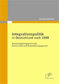 Integrationspolitik in Deutschland nach 1998: Staatsangehörigkeitsrecht, Green Card und Zuwanderungsgesetz - Christian Hoffmann - E-Book