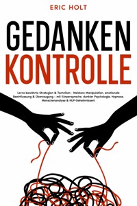 Gedankenkontrolle: Lerne bewährte Strategien & Techniken - Meistere Manipulation, emotionale Beeinflussung & Überzeugung – mit Körpersprache, dunkler Psychologie, Hypnose, Menschenanalyse & NLP-Geheimnissen! - Eric Holt - E-Book