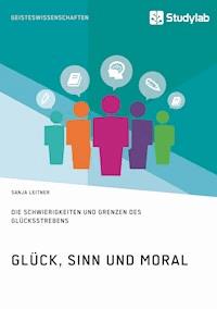 Glück, Sinn und Moral. Die Schwierigkeiten und Grenzen des Glücksstrebens - Sanja Leitner - E-Book