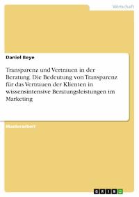 Transparenz und Vertrauen in der Beratung. Die Bedeutung von Transparenz für das Vertrauen der Klienten in wissensintensive Beratungsleistungen im Marketing - Daniel Beye - E-Book