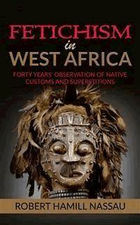 Fetichism in West Africa: Forty Years' Observation of Native Customs and Superstitions - Robert Hamill Nassau - E-Book
