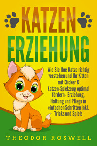 KATZENERZIEHUNG: Wie Sie Ihre Katze richtig verstehen und Ihr Kitten mit Clicker & Katzen-Spielzeug optimal fördern - Erziehung, Haltung und Pflege in einfachen Schritten inkl. Tricks und Spiele - Theodor Roswell - E-Book