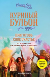 Куриный бульон для души. Приготовь свое счастье. 101 история о том, как добавить красок в свою жизнь - Эми Ньюмарк - E-Book