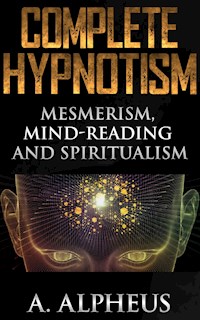 Complete Hypnotism: Mesmerism, Mind-Reading and Spiritualism - A. Alpheus - E-Book