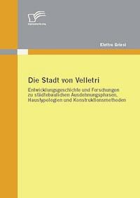 Die Stadt von Velletri: Entwicklungsgeschichte und Forschungen zu städtebaulichen Ausdehnungsphasen, Haustypologien und Konstruktionsmethoden - Elettra Griesi - E-Book