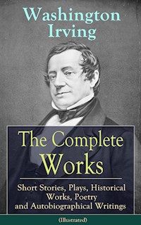 The Complete Works of Washington Irving: Short Stories, Plays, Historical Works, Poetry and Autobiographical Writings (Illustrated) - Washington Irving - E-Book