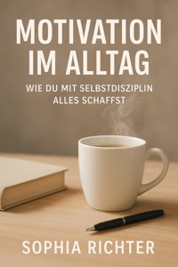 "Motivation im Alltag: Wie du mit Selbstdisziplin alles schaffst" - Sophia Richter - E-Book
