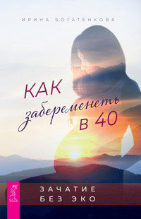 Как забеременеть в 40. Зачатие без ЭКО - Ирина Богатенкова - E-Book