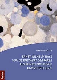 Ernst Wilhelm Nays "Vom Gestaltwert der Farbe" als Künstlertheorie und Zeitzeugnis - Franziska Müller - E-Book