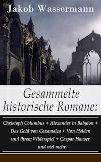 Gesammelte historische Romane: Christoph Columbus + Alexander in Babylon + Das Gold von Caxamalca + Von Helden und ihrem Widerspiel + Caspar Hauser und viel mehr - Jakob Wassermann - E-Book