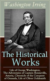 The Historical Works of Washington Irving: Life of George Washington, The Adventures of Captain Bonneville, Astoria, Chronicle of the Conquest of Granada, Life of Oliver Goldsmith - Washington Irving - E-Book