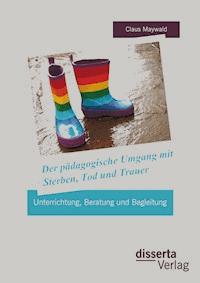 Der pädagogische Umgang mit Sterben, Tod und Trauer: Unterrichtung, Beratung und Begleitung - Claus Maywald - E-Book