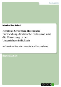 Kreatives Schreiben. Historische Entwicklung, didaktische Diskussion und die Umsetzung in der Unterrichtswirklichkeit - Maximilian Frisch - E-Book