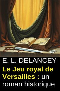 Le Jeu royal de Versailles : un roman historique - E. L. Delancey - kostenlos E-Book