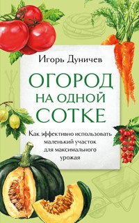 Огород на одной сотке. Как эффективно использовать маленький участок для максимального урожая - Игорь Дуничев - E-Book