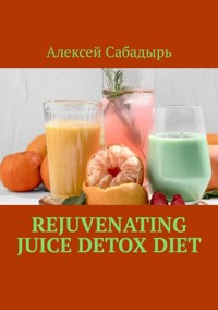 Rejuvenating Juice Detox Diet - Алексей Сабадырь - E-Book