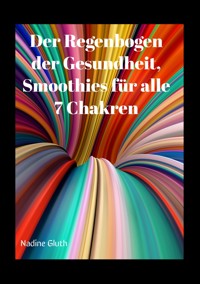 Der Regenbogen der Gesundheit, Smoothies für alle 7 Chakren - Nadine Gluth - E-Book