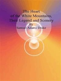 The Heart of the White Mountains, Their Legend and Scenery - Samuel Adams Drake - E-Book