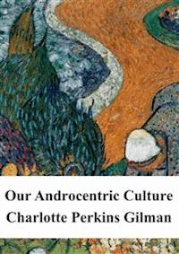 Our Androcentric Culture - Charlotte Perkins Gilman - E-Book