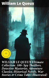WILLIAM LE QUEUX Ultimate Collection: 100+ Spy Thrillers, Detective Mysteries, Adventure Classics, Historical Novels, War Stories & Crime Tales (Illustrated) - William Le Queux - E-Book