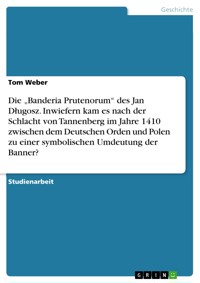 Die „Banderia Prutenorum“ des Jan Długosz. Inwiefern kam es nach der Schlacht von Tannenberg im Jahre 1410 zwischen dem Deutschen Orden und Polen zu einer symbolischen Umdeutung der Banner? - Tom Weber - E-Book