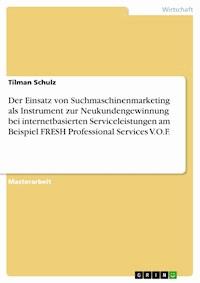 Der Einsatz von Suchmaschinenmarketing als Instrument zur Neukundengewinnung bei internetbasierten Serviceleistungen am Beispiel FRESH Professional Services V.O.F. - Tilman Schulz - E-Book