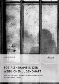 Sozialtherapie in der weiblichen Jugendhaft. Vorstellung eines Modells zur Neuausrichtung des Jugendvollzuges - Janina Enning - E-Book
